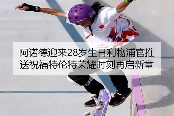 阿诺德迎来28岁生日利物浦官推送祝福特伦特荣耀时刻再启新章（LEYU.COMapp）